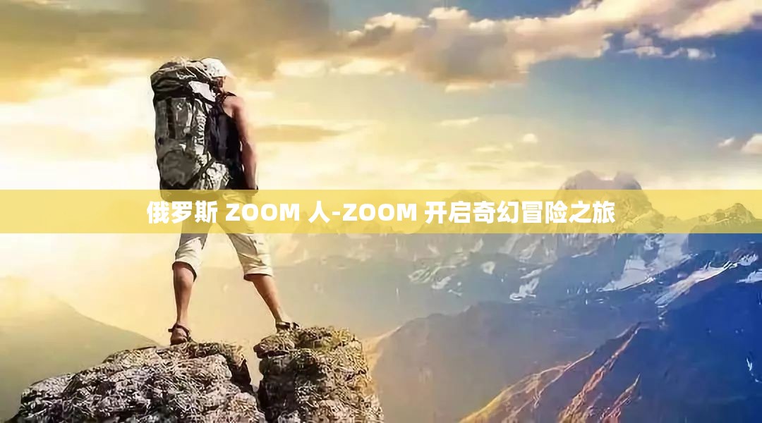 俄罗斯 ZOOM 人-ZOOM 开启奇幻冒险之旅