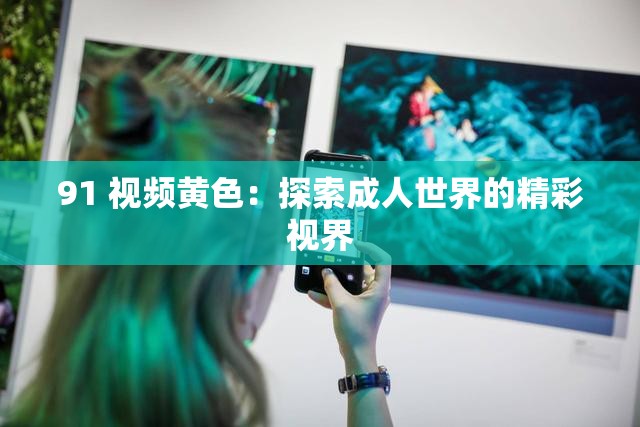 91 视频黄色：探索成人世界的精彩视界