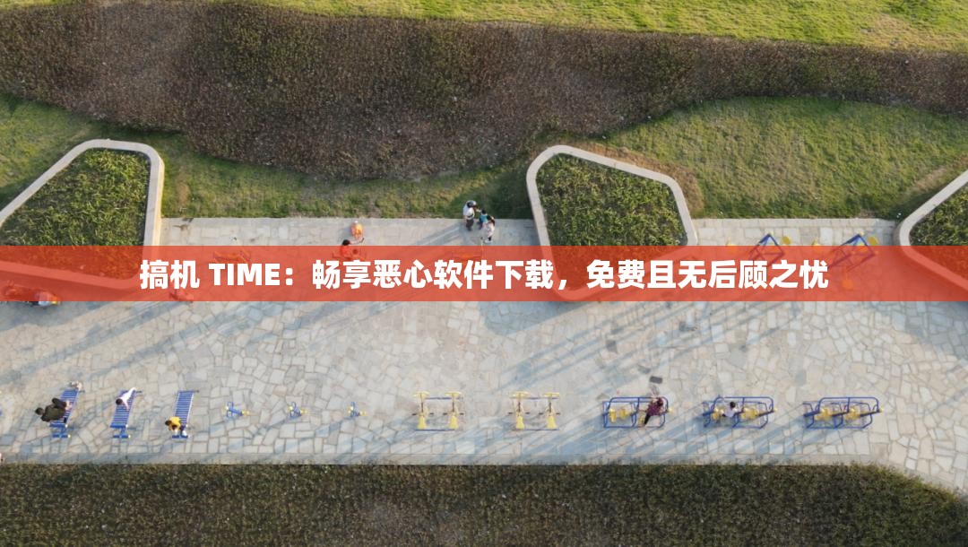 搞机 TIME：畅享恶心软件下载，免费且无后顾之忧