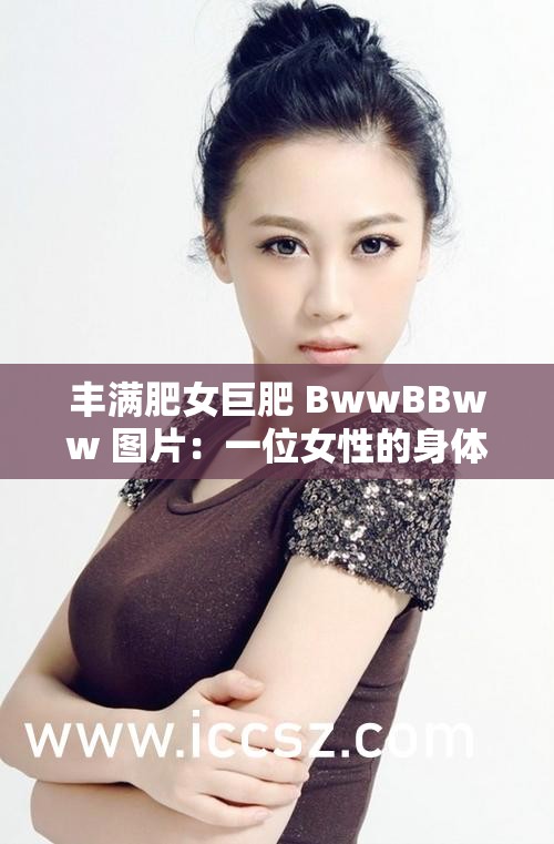 丰满肥女巨肥 BwwBBww 图片：一位女性的身体美之展现
