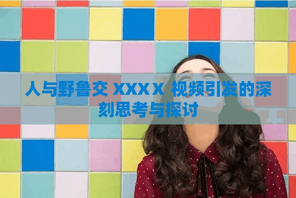 人与野鲁交 XXXⅩ 视频引发的深刻思考与探讨