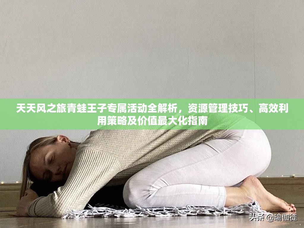 天天风之旅青蛙王子专属活动全解析，资源管理技巧、高效利用策略及价值最大化指南