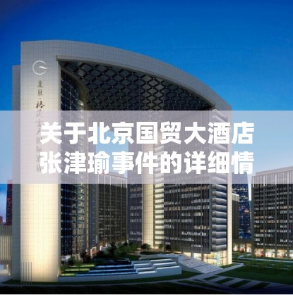 关于北京国贸大酒店张津瑜事件的详细情况及后续发展