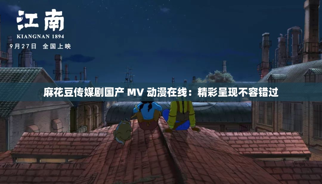 麻花豆传媒剧国产 MV 动漫在线：精彩呈现不容错过