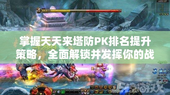 掌握天天来塔防PK排名提升策略，全面解锁并发挥你的战斗潜能与技巧