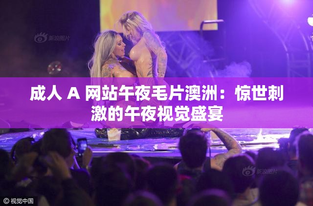 成人 A 网站午夜毛片澳洲：惊世刺激的午夜视觉盛宴