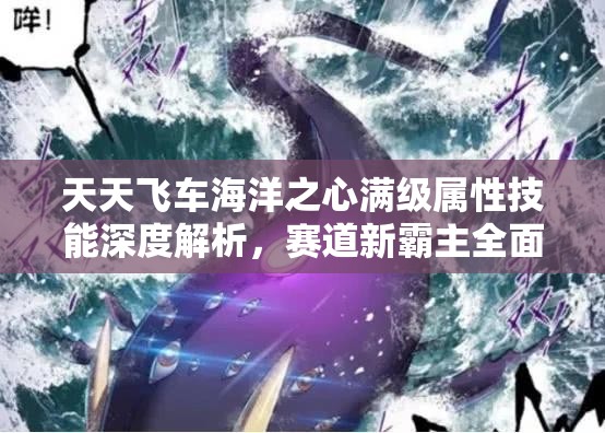天天飞车海洋之心满级属性技能深度解析，赛道新霸主全面揭秘