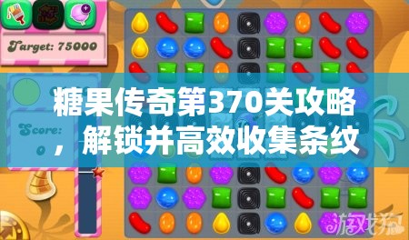 糖果传奇第370关攻略，解锁并高效收集条纹圆糖果的独家秘籍