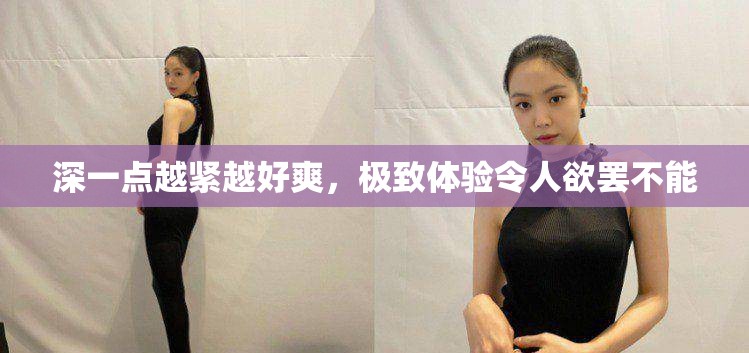 深一点越紧越好爽，极致体验令人欲罢不能