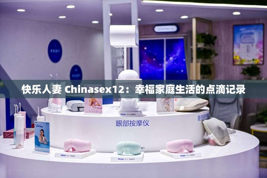 快乐人妻 Chinasex12：幸福家庭生活的点滴记录