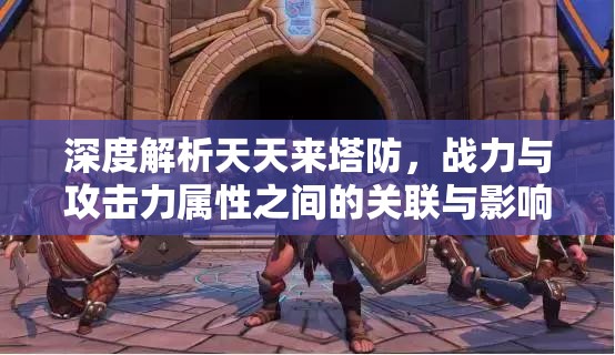 深度解析天天来塔防，战力与攻击力属性之间的关联与影响说明
