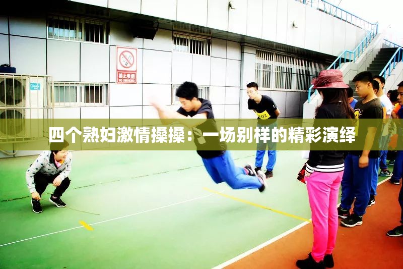 四个熟妇激情搡搡：一场别样的精彩演绎