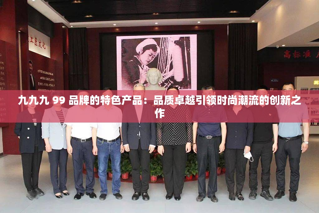 九九九 99 品牌的特色产品：品质卓越引领时尚潮流的创新之作