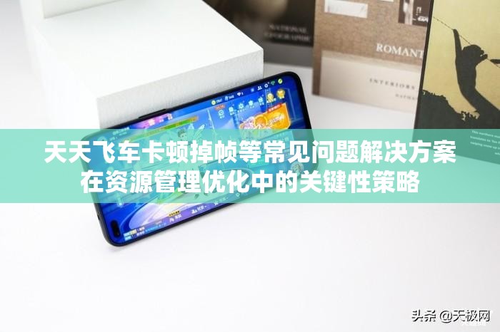 天天飞车卡顿掉帧等常见问题解决方案在资源管理优化中的关键性策略