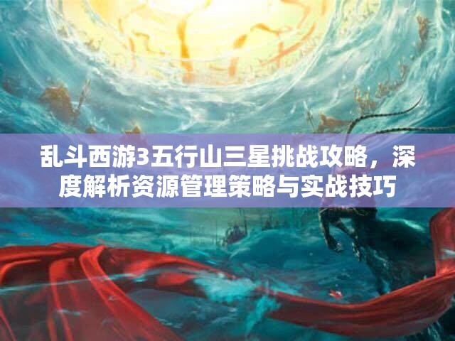乱斗西游3五行山三星挑战攻略，深度解析资源管理策略与实战技巧