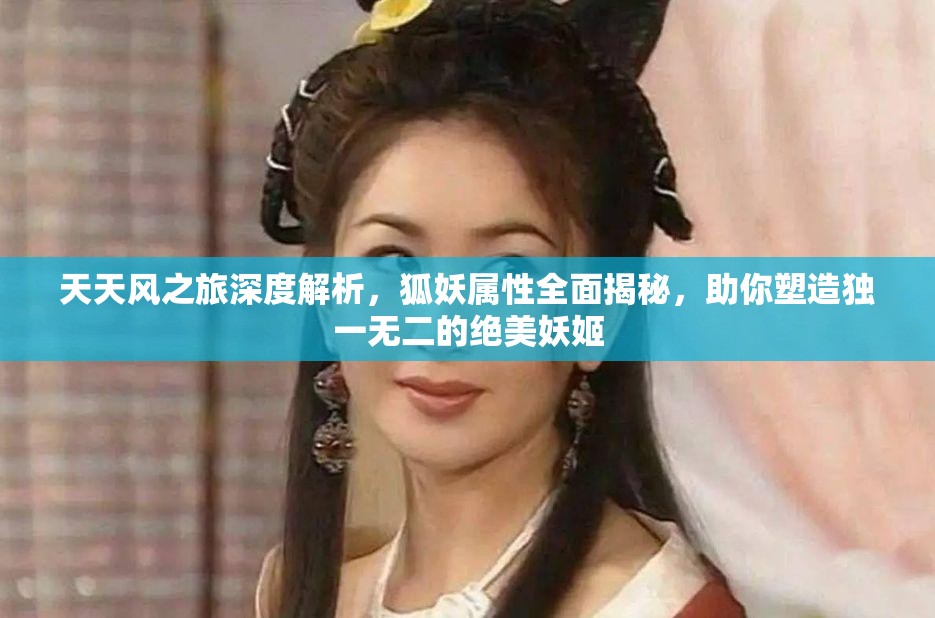 天天风之旅深度解析，狐妖属性全面揭秘，助你塑造独一无二的绝美妖姬