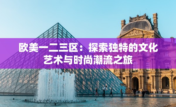 欧美一二三区：探索独特的文化艺术与时尚潮流之旅