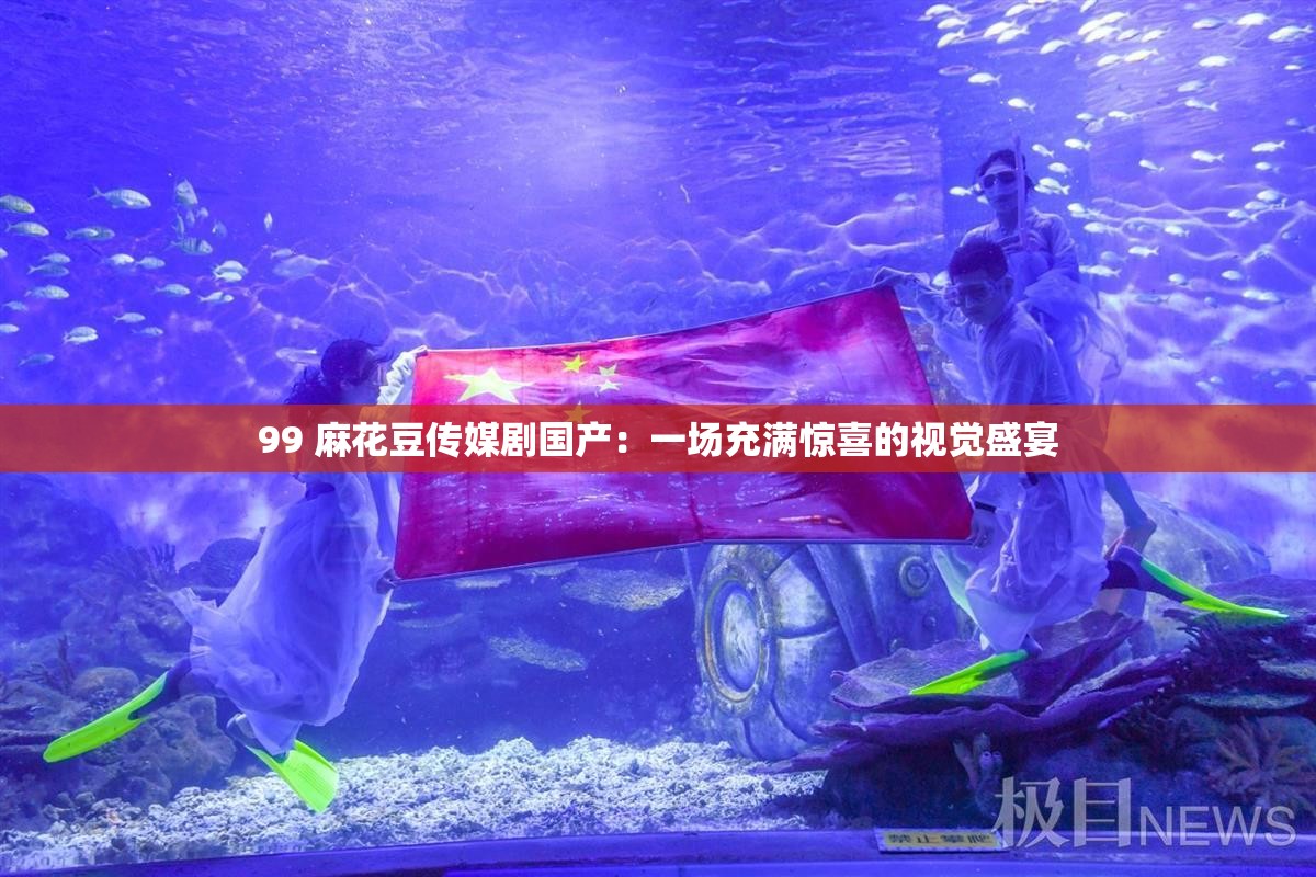 99 麻花豆传媒剧国产：一场充满惊喜的视觉盛宴