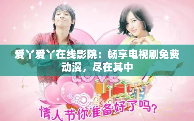 爱丫爱丫在线影院：畅享电视剧免费动漫，尽在其中