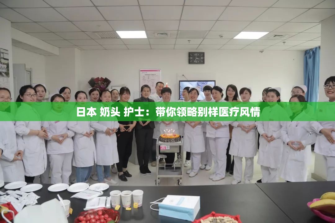 日本 奶头 护士：带你领略别样医疗风情