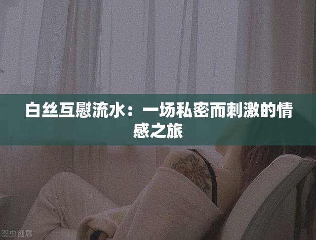 白丝互慰流水：一场私密而刺激的情感之旅