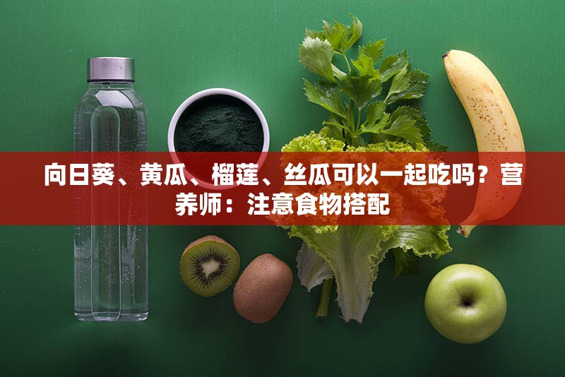 向日葵、黄瓜、榴莲、丝瓜可以一起吃吗？营养师：注意食物搭配