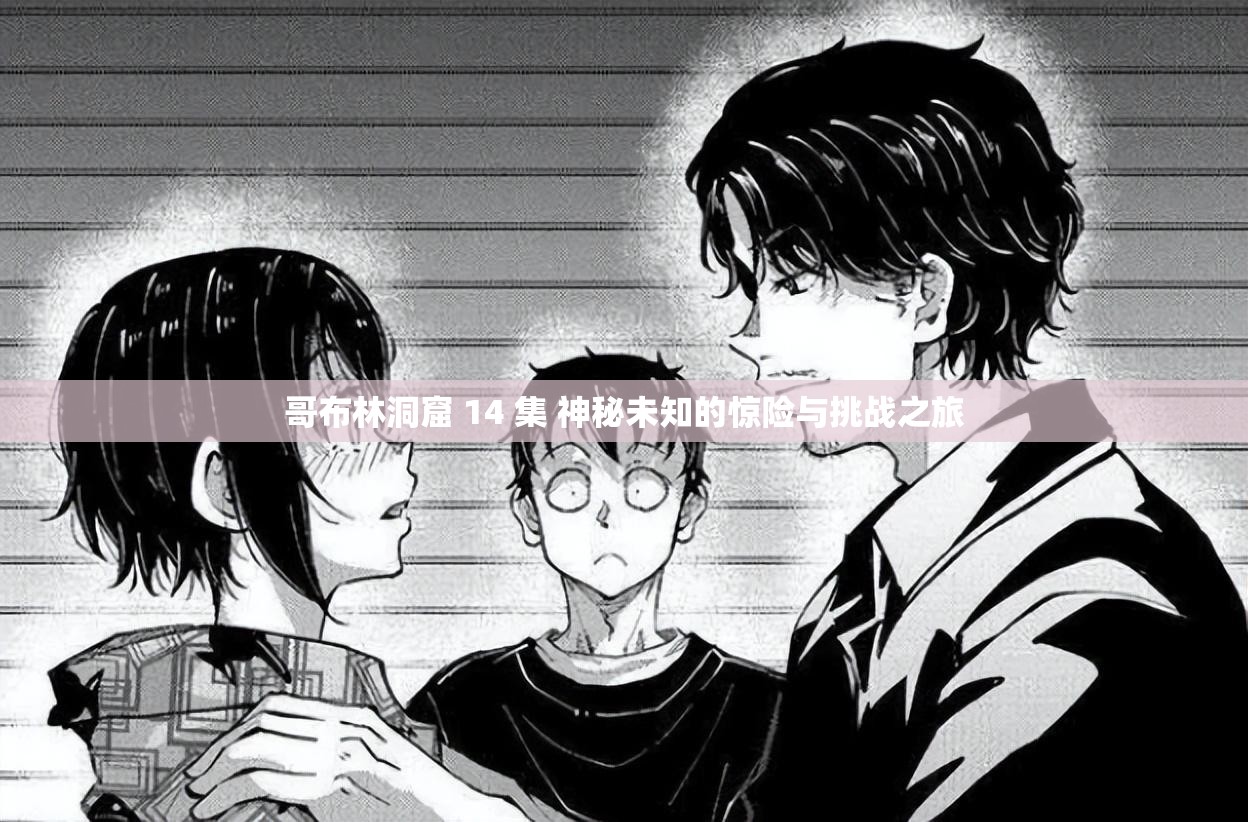 哥布林洞窟 14 集 神秘未知的惊险与挑战之旅
