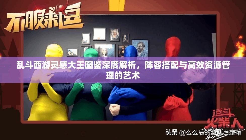 乱斗西游灵感大王图鉴深度解析，阵容搭配与高效资源管理的艺术