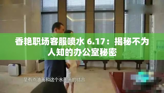 香艳职场客服喷水 6.17：揭秘不为人知的办公室秘密