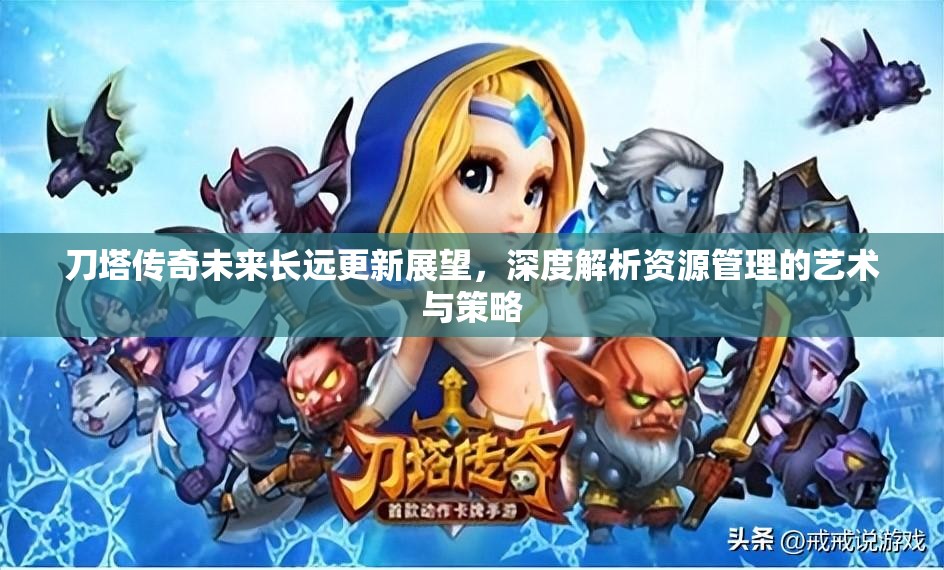 刀塔传奇未来长远更新展望，深度解析资源管理的艺术与策略