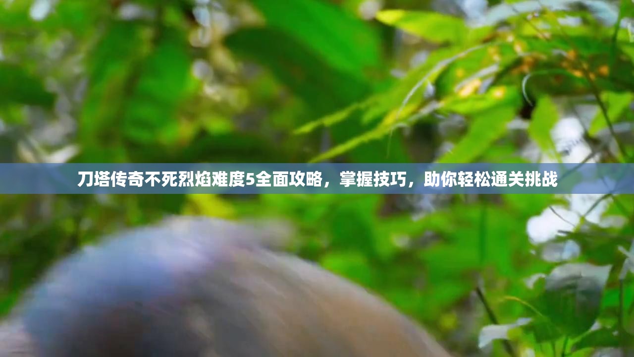 刀塔传奇不死烈焰难度5全面攻略，掌握技巧，助你轻松通关挑战
