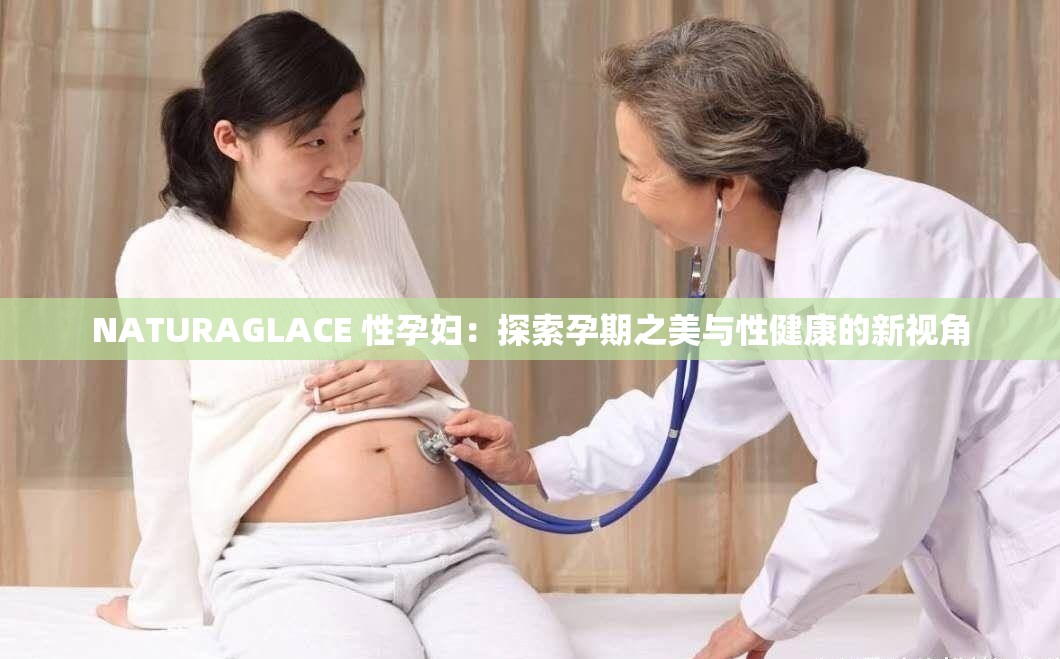 NATURAGLACE 性孕妇：探索孕期之美与性健康的新视角