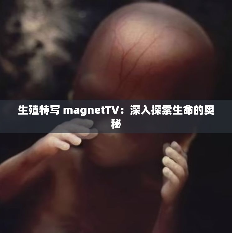 生殖特写 magnetTV：深入探索生命的奥秘
