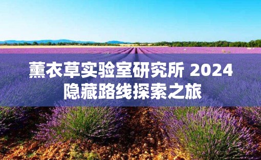 薰衣草实验室研究所 2024 隐藏路线探索之旅