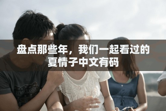 盘点那些年，我们一起看过的夏情子中文有码