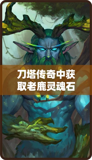刀塔传奇中获取老鹿灵魂石碎片的全面方法与途径解析