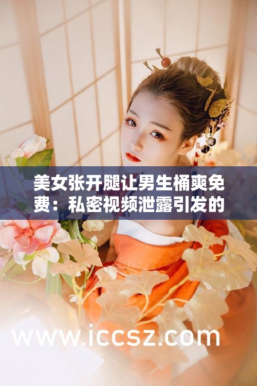 美女张开腿让男生桶爽免费：私密视频泄露引发的伦理争议