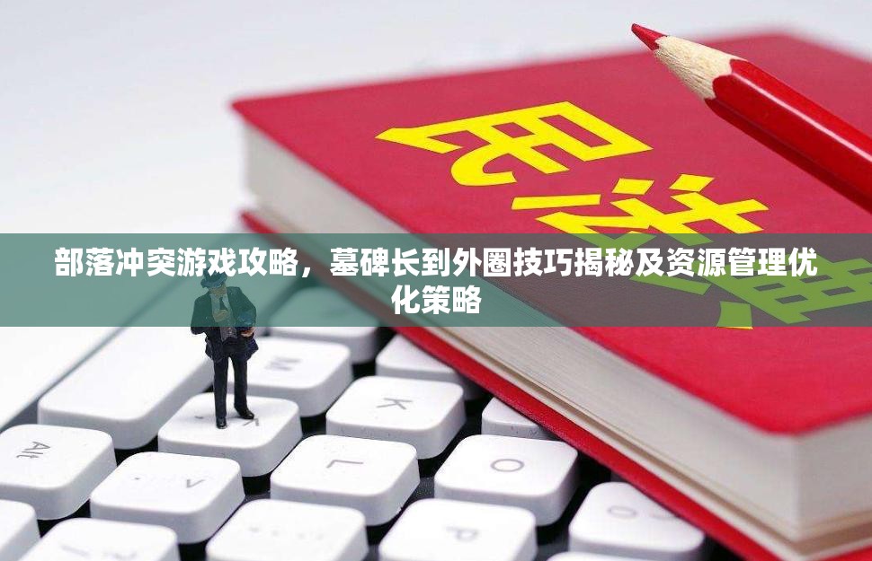部落冲突游戏攻略，墓碑长到外圈技巧揭秘及资源管理优化策略