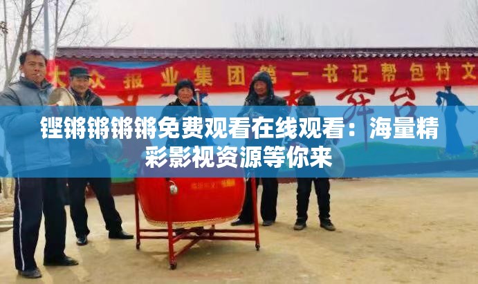 铿锵锵锵锵免费观看在线观看：海量精彩影视资源等你来