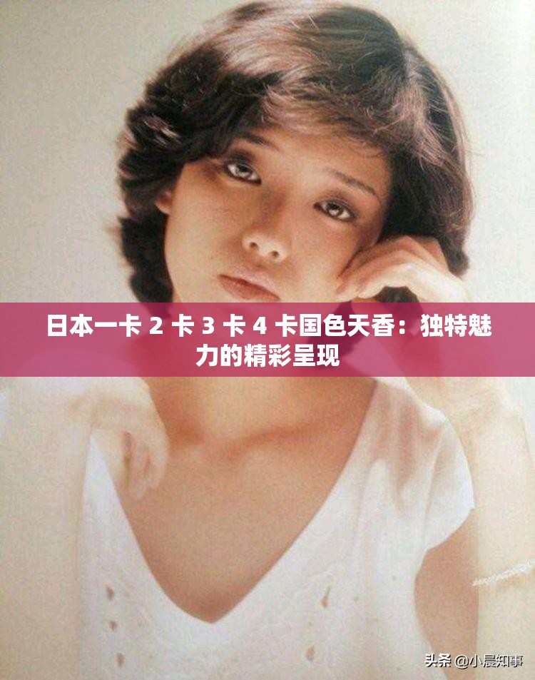 日本一卡 2 卡 3 卡 4 卡国色天香：独特魅力的精彩呈现