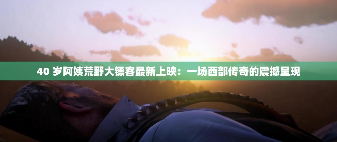 40 岁阿姨荒野大镖客最新上映：一场西部传奇的震撼呈现