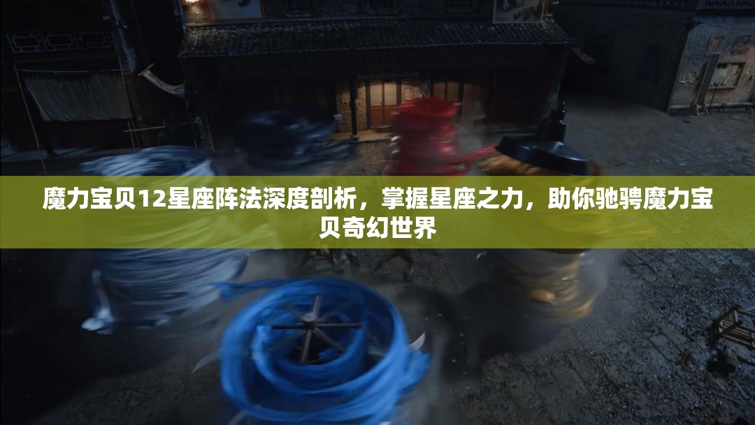 魔力宝贝12星座阵法深度剖析，掌握星座之力，助你驰骋魔力宝贝奇幻世界