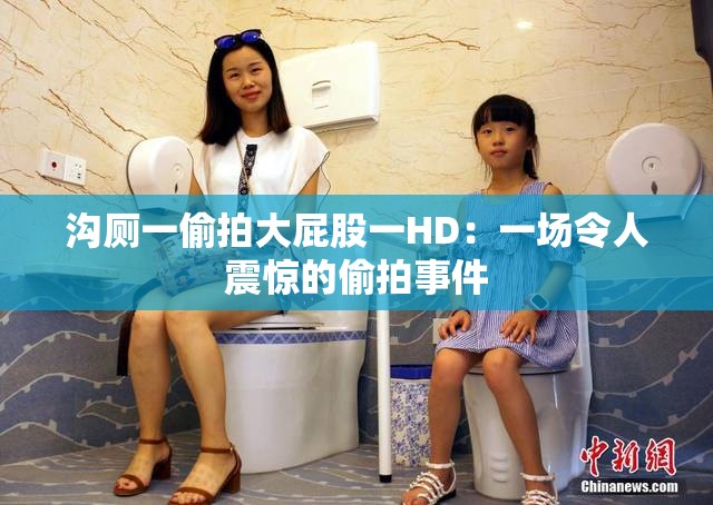沟厕一偷拍大屁股一HD：一场令人震惊的偷拍事件