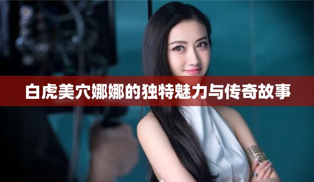 白虎美穴娜娜的独特魅力与传奇故事