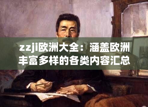 zzji欧洲大全：涵盖欧洲丰富多样的各类内容汇总