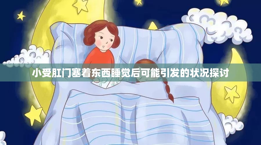 小受肛门塞着东西睡觉后可能引发的状况探讨