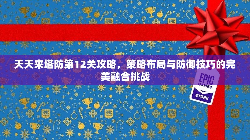 天天来塔防第12关攻略，策略布局与防御技巧的完美融合挑战