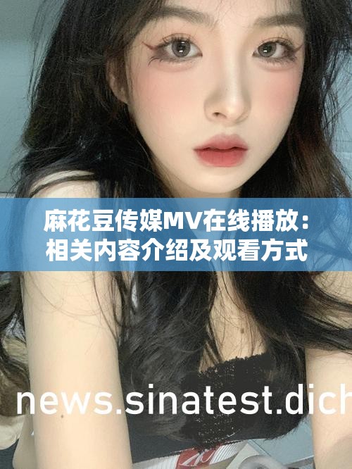麻花豆传媒MV在线播放：相关内容介绍及观看方式探讨