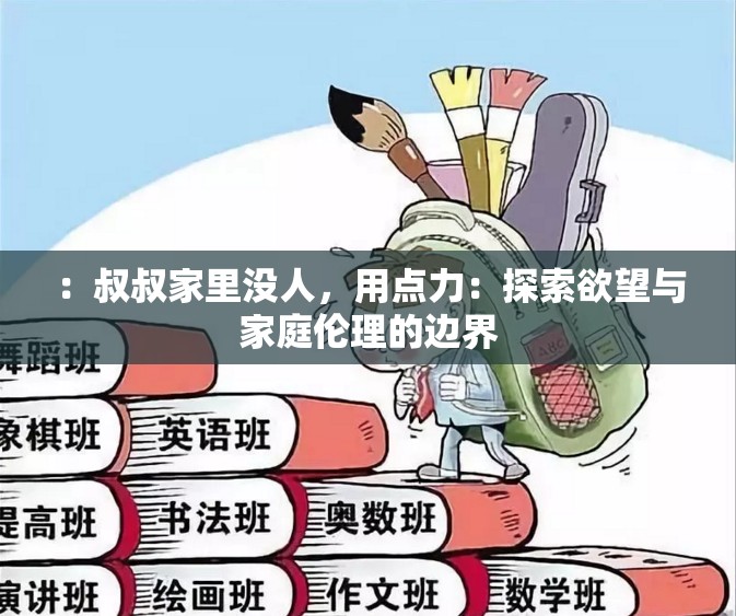 ：叔叔家里没人，用点力：探索欲望与家庭伦理的边界