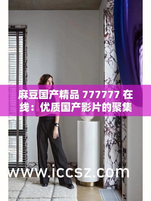 麻豆国产精品 777777 在线：优质国产影片的聚集地